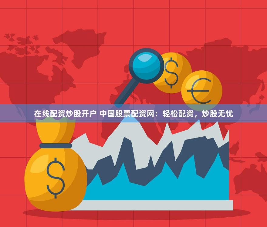 在线配资炒股开户 中国股票配资网：轻松配资，炒股无忧
