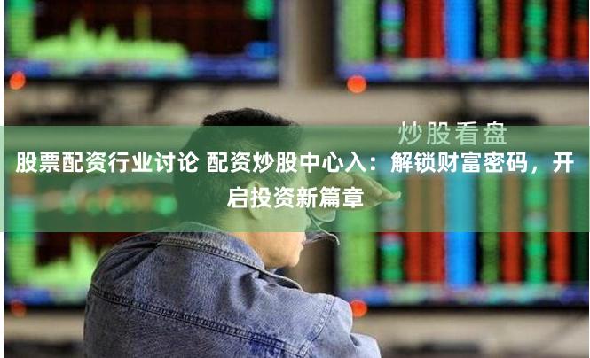 股票配资行业讨论 配资炒股中心入：解锁财富密码，开启投资新篇章