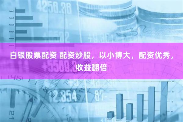 白银股票配资 配资炒股，以小博大，配资优秀，收益翻倍