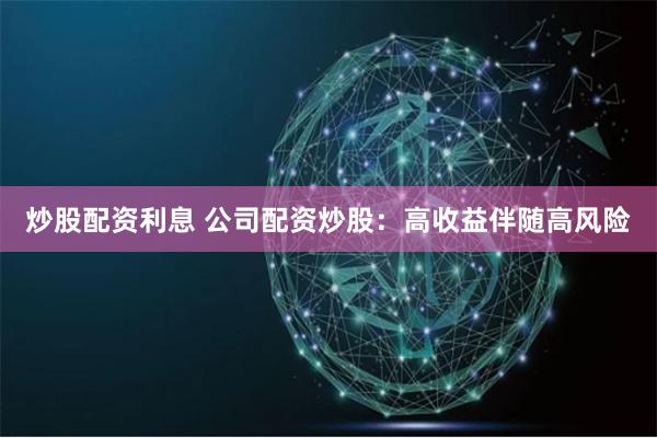炒股配资利息 公司配资炒股：高收益伴随高风险