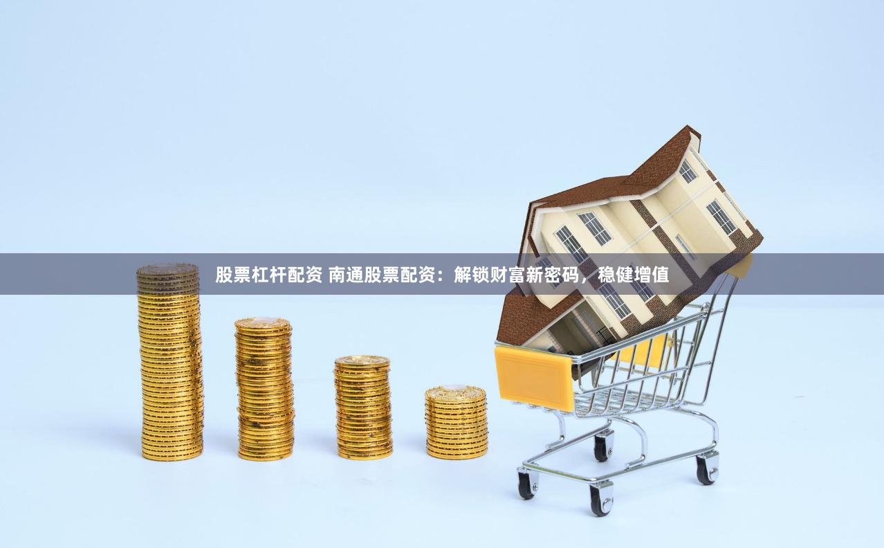 股票杠杆配资 南通股票配资：解锁财富新密码，稳健增值