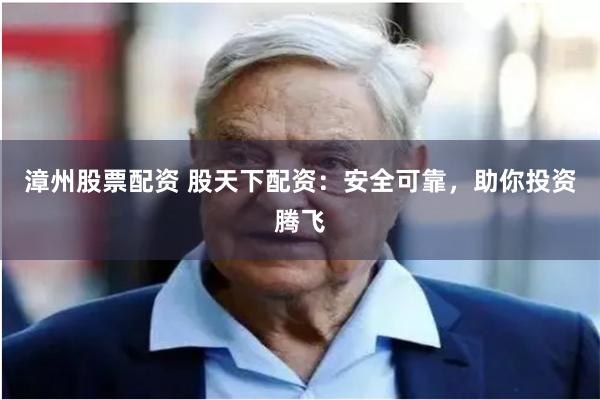 漳州股票配资 股天下配资：安全可靠，助你投资腾飞