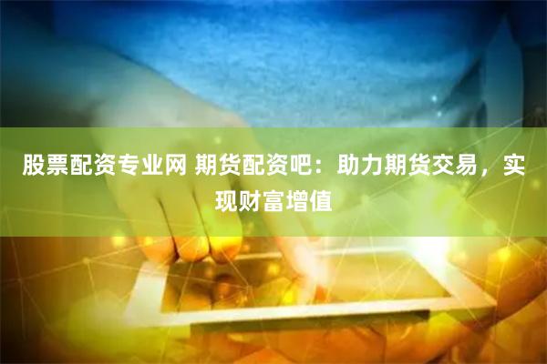 股票配资专业网 期货配资吧：助力期货交易，实现财富增值