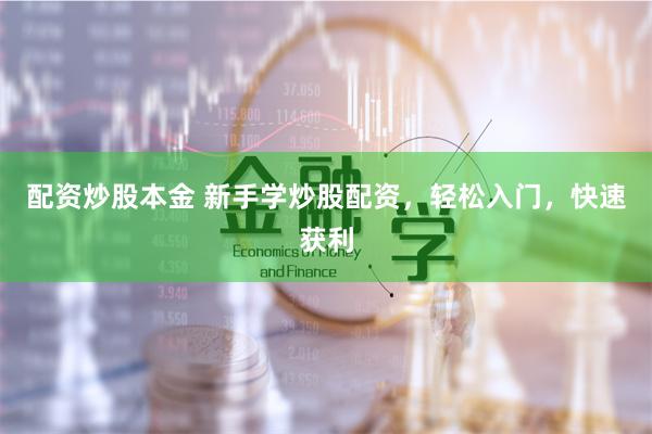 配资炒股本金 新手学炒股配资，轻松入门，快速获利