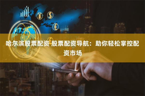 哈尔滨股票配资 股票配资导航：助你轻松掌控配资市场