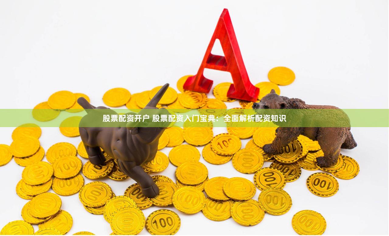 股票配资开户 股票配资入门宝典：全面解析配资知识