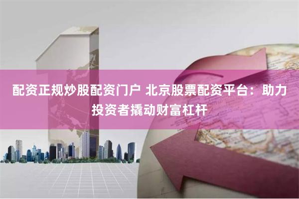 配资正规炒股配资门户 北京股票配资平台：助力投资者撬动财富杠杆