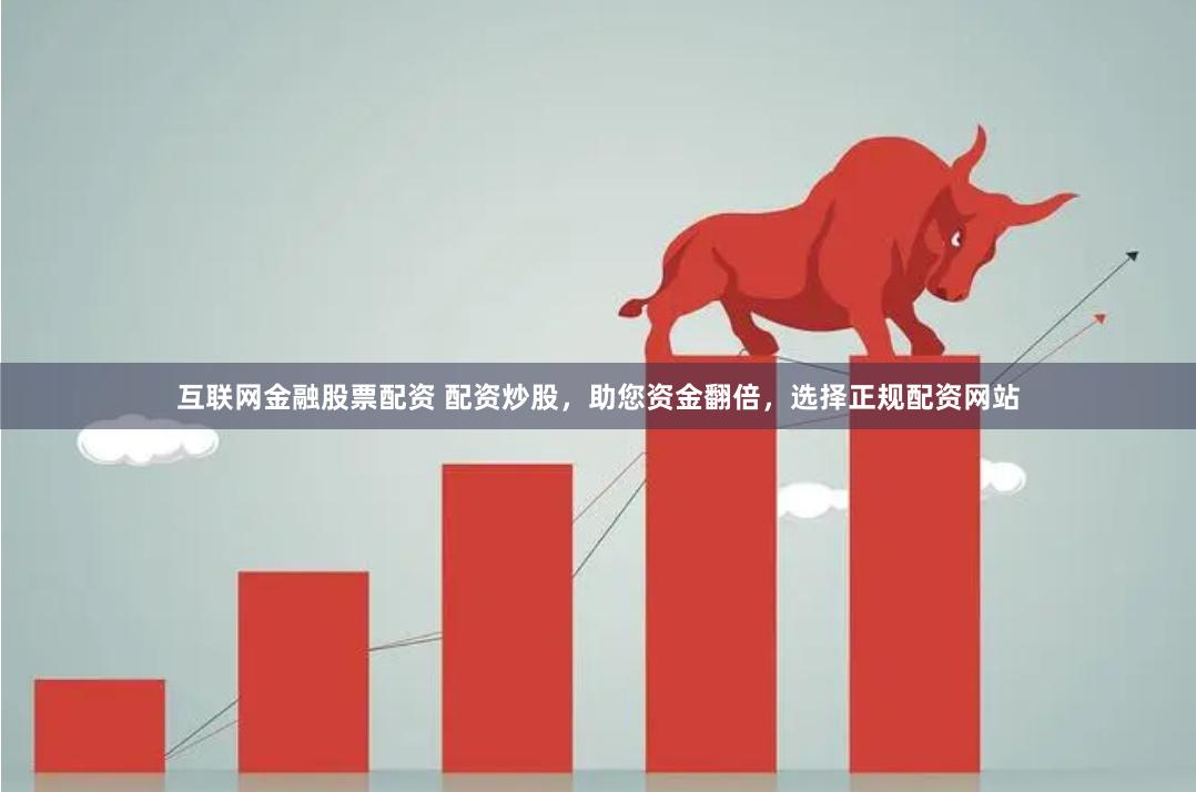 互联网金融股票配资 配资炒股，助您资金翻倍，选择正规配资网站