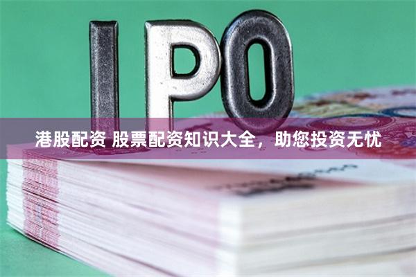 港股配资 股票配资知识大全，助您投资无忧