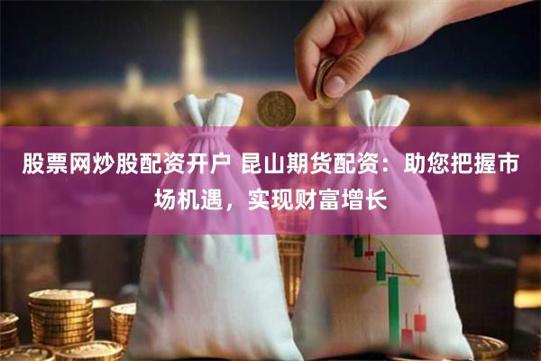 股票网炒股配资开户 昆山期货配资：助您把握市场机遇，实现财富增长