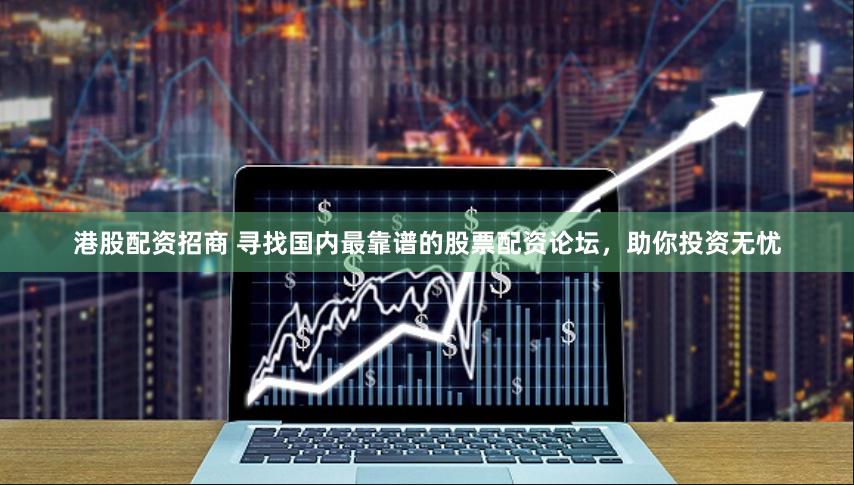 港股配资招商 寻找国内最靠谱的股票配资论坛，助你投资无忧