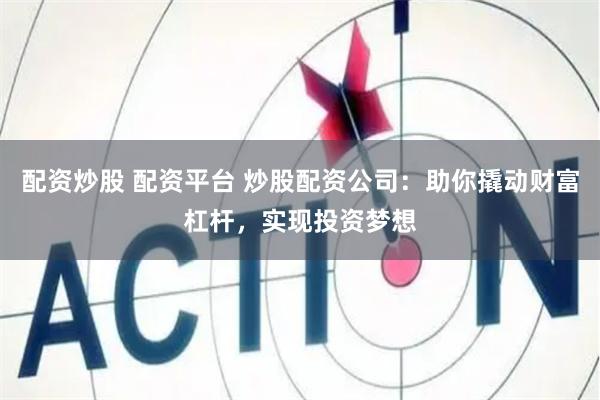 配资炒股 配资平台 炒股配资公司：助你撬动财富杠杆，实现投资梦想