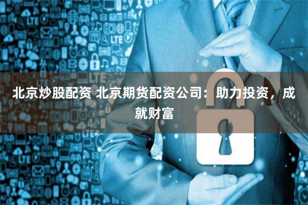 北京炒股配资 北京期货配资公司：助力投资，成就财富