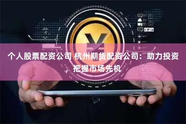 个人股票配资公司 杭州期货配资公司：助力投资，把握市场先机