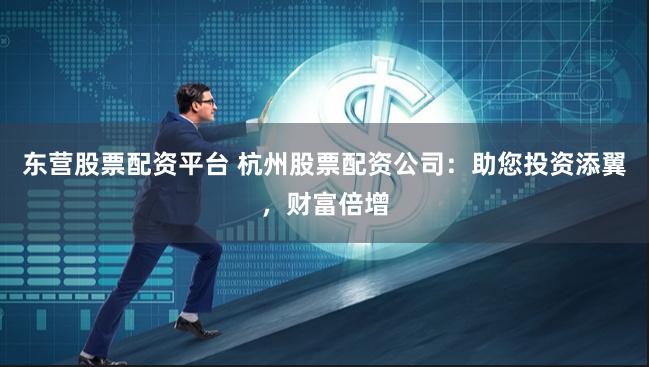 东营股票配资平台 杭州股票配资公司：助您投资添翼，财富倍增