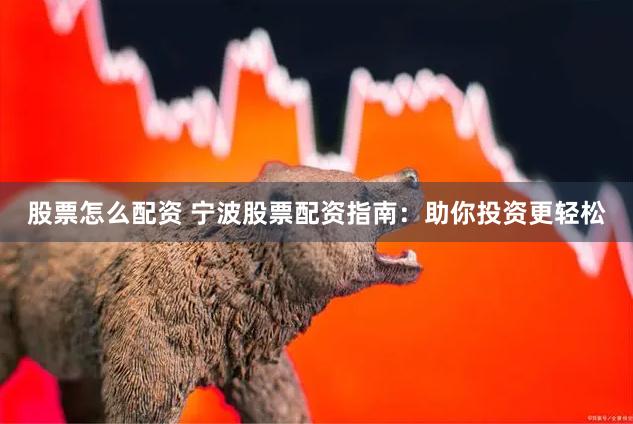 股票怎么配资 宁波股票配资指南：助你投资更轻松
