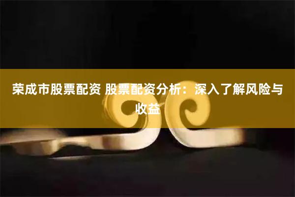 荣成市股票配资 股票配资分析：深入了解风险与收益