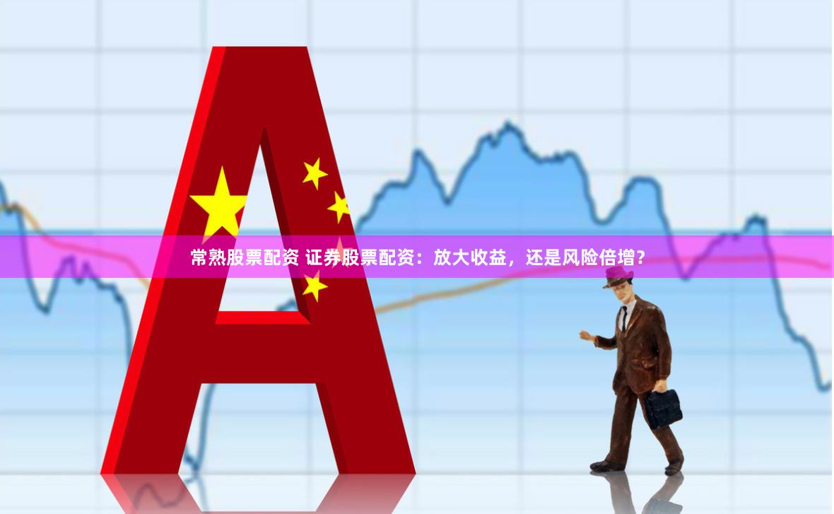 常熟股票配资 证券股票配资：放大收益，还是风险倍增？