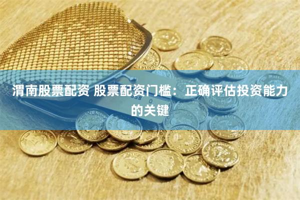 渭南股票配资 股票配资门槛：正确评估投资能力的关键