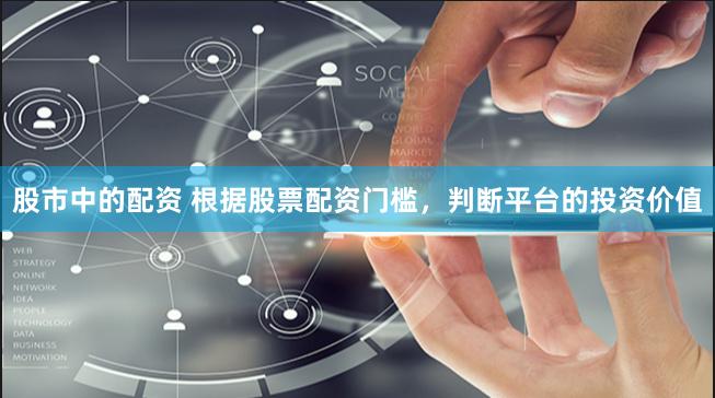 股市中的配资 根据股票配资门槛，判断平台的投资价值