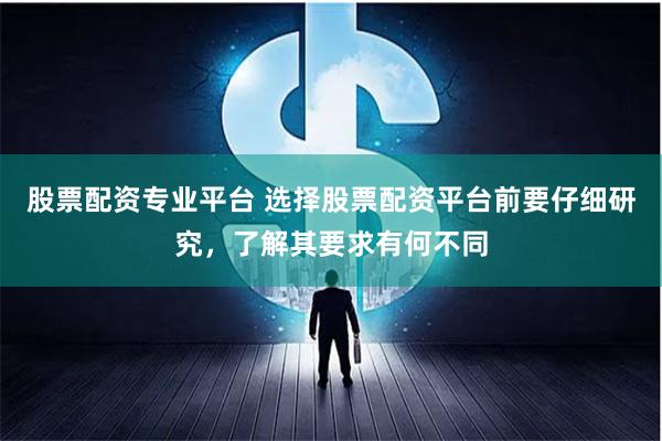 股票配资专业平台 选择股票配资平台前要仔细研究，了解其要求有何不同
