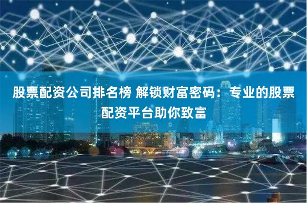 股票配资公司排名榜 解锁财富密码：专业的股票配资平台助你致富