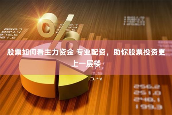 股票如何看主力资金 专业配资，助你股票投资更上一层楼