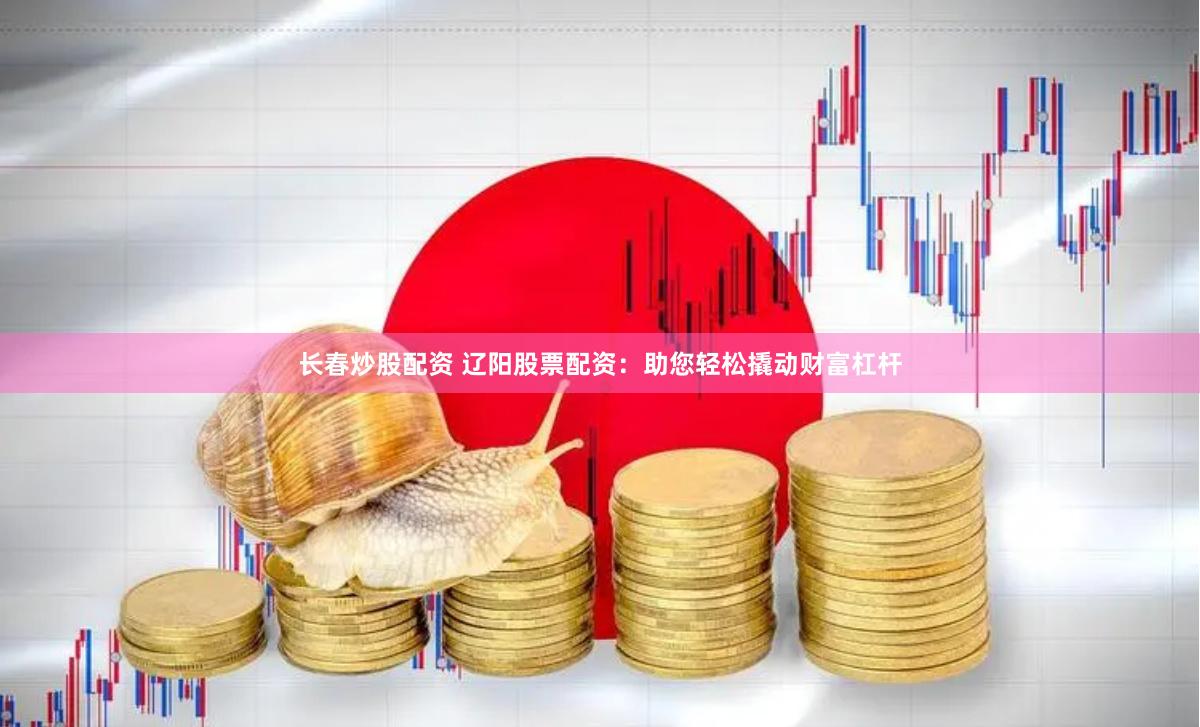 长春炒股配资 辽阳股票配资：助您轻松撬动财富杠杆