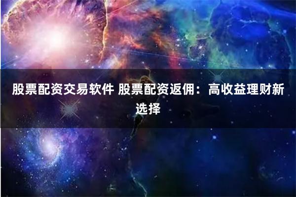 股票配资交易软件 股票配资返佣：高收益理财新选择