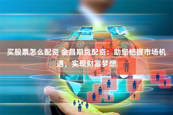 买股票怎么配资 金昌期货配资：助您把握市场机遇，实现财富梦想