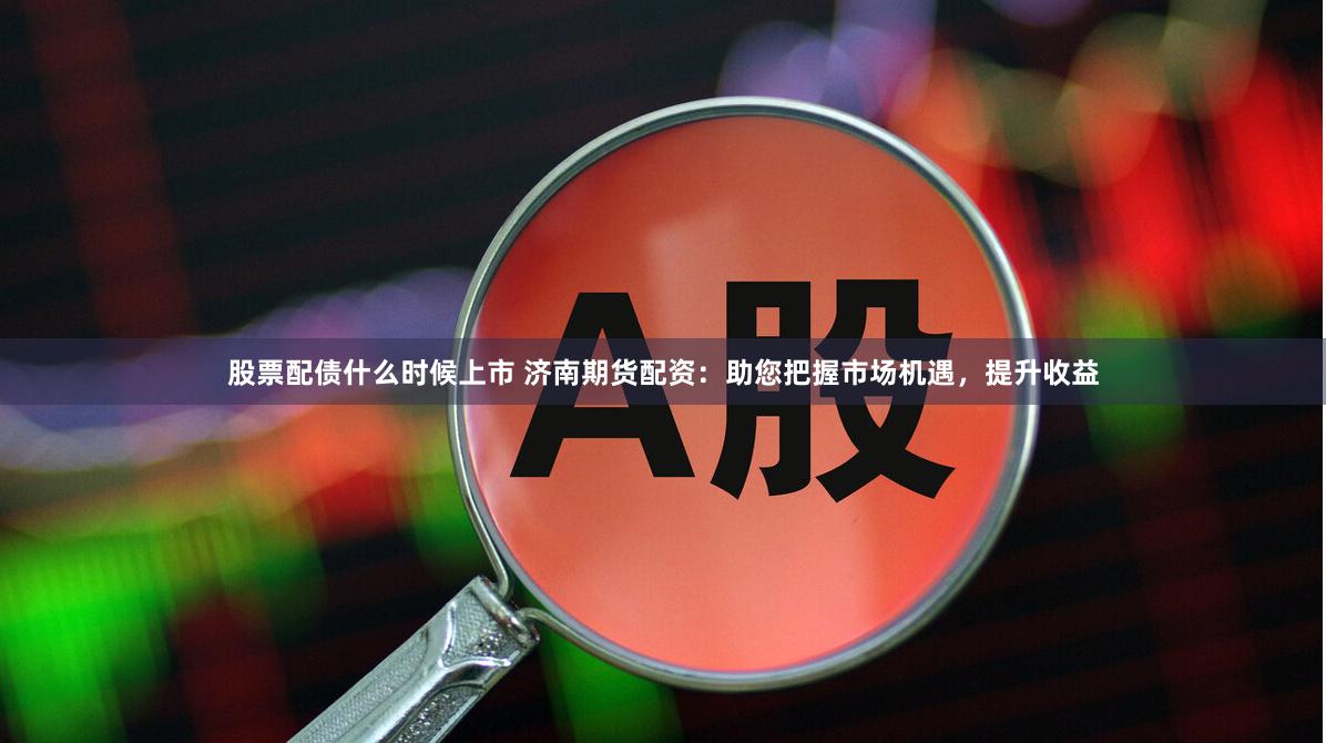 股票配债什么时候上市 济南期货配资：助您把握市场机遇，提升收益