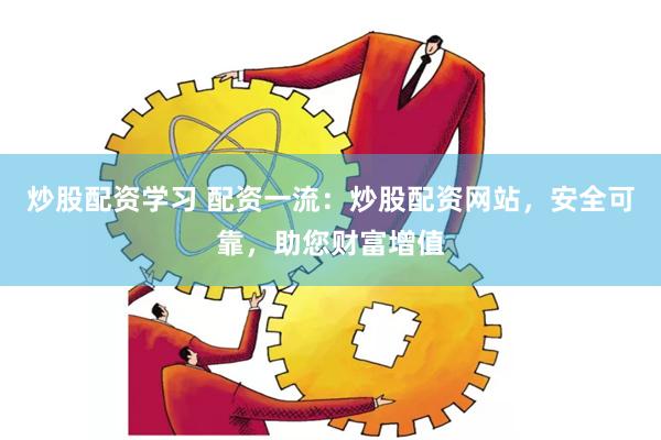 炒股配资学习 配资一流：炒股配资网站，安全可靠，助您财富增值