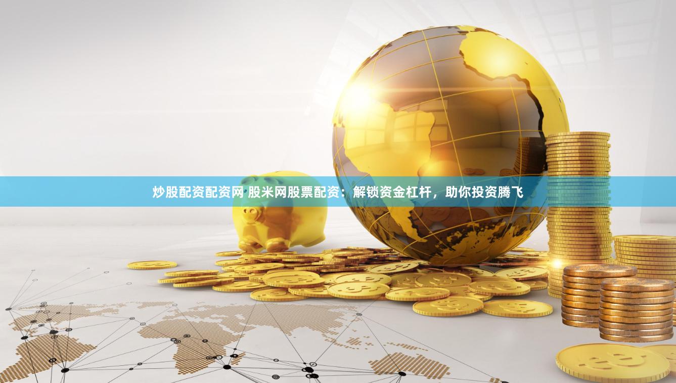 炒股配资配资网 股米网股票配资：解锁资金杠杆，助你投资腾飞