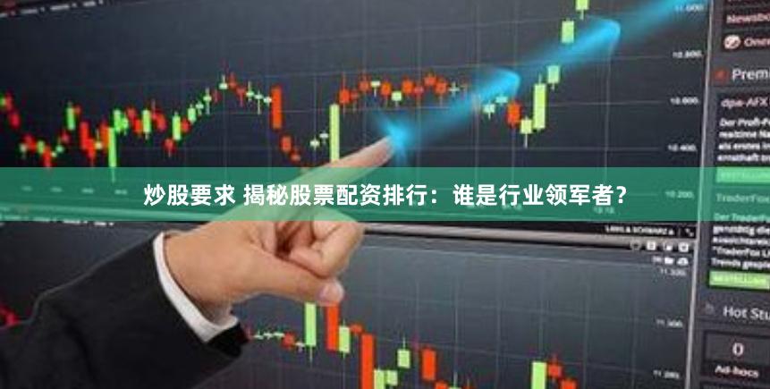 炒股要求 揭秘股票配资排行：谁是行业领军者？