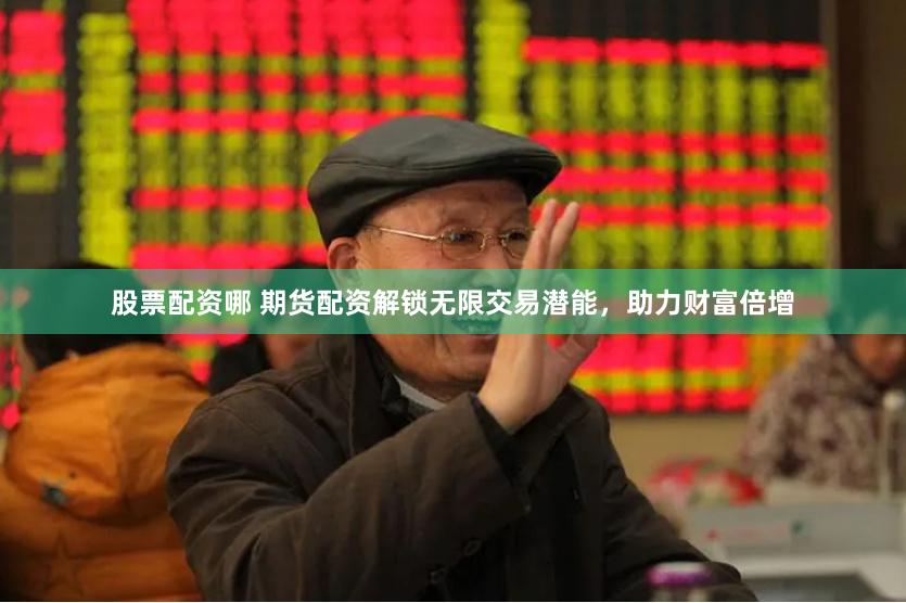 股票配资哪 期货配资解锁无限交易潜能，助力财富倍增
