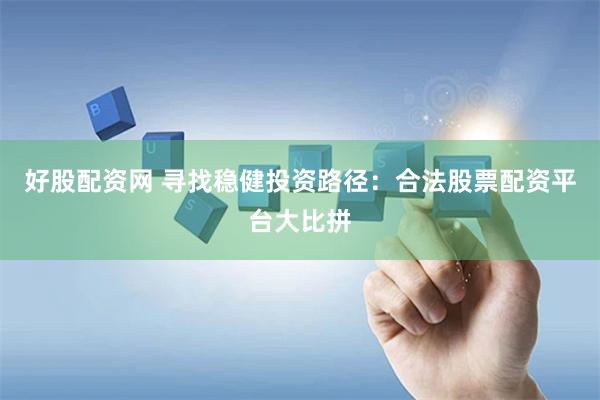 好股配资网 寻找稳健投资路径：合法股票配资平台大比拼