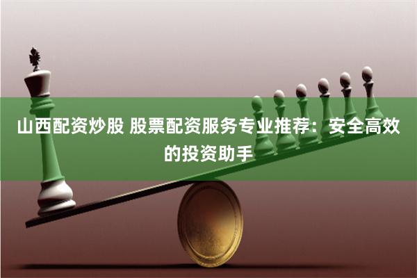 山西配资炒股 股票配资服务专业推荐：安全高效的投资助手