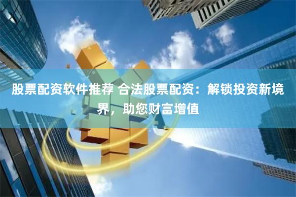 股票配资软件推荐 合法股票配资：解锁投资新境界，助您财富增值
