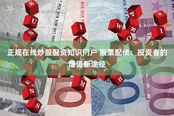 正规在线炒股配资知识门户 股票配债：投资者的增值新途径