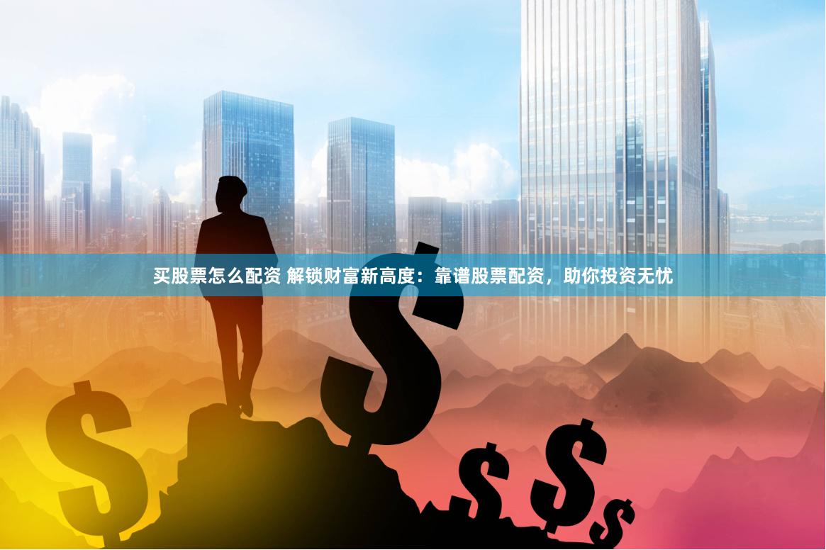 买股票怎么配资 解锁财富新高度：靠谱股票配资，助你投资无忧