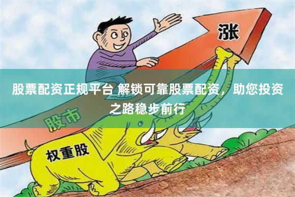 股票配资正规平台 解锁可靠股票配资，助您投资之路稳步前行