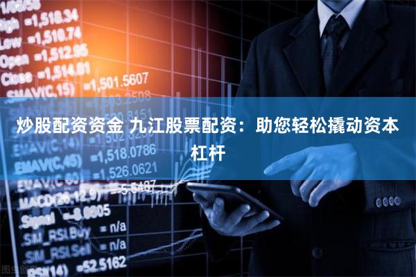 炒股配资资金 九江股票配资：助您轻松撬动资本杠杆