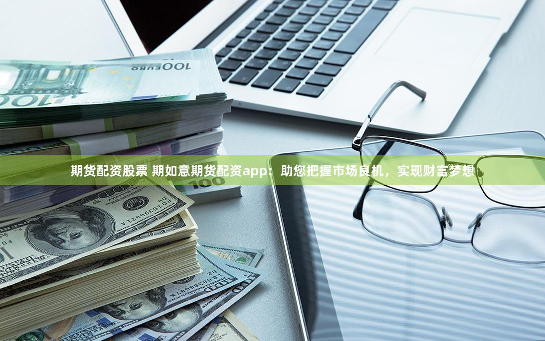 期货配资股票 期如意期货配资app：助您把握市场良机，实现财富梦想