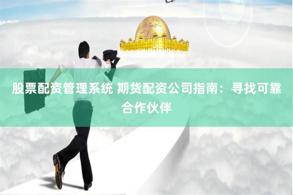 股票配资管理系统 期货配资公司指南：寻找可靠合作伙伴