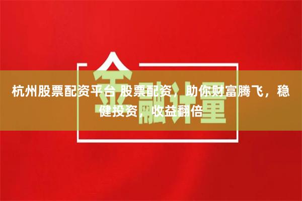 杭州股票配资平台 股票配资，助你财富腾飞，稳健投资，收益翻倍