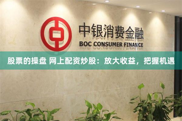 股票的操盘 网上配资炒股：放大收益，把握机遇