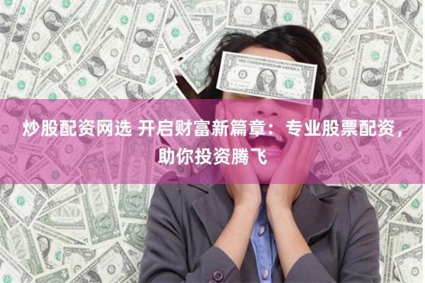炒股配资网选 开启财富新篇章：专业股票配资，助你投资腾飞