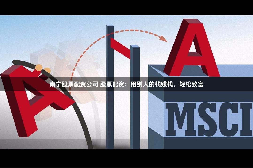 南宁股票配资公司 股票配资：用别人的钱赚钱，轻松致富