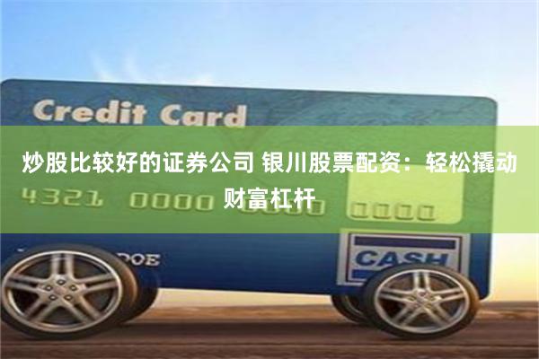 炒股比较好的证券公司 银川股票配资：轻松撬动财富杠杆