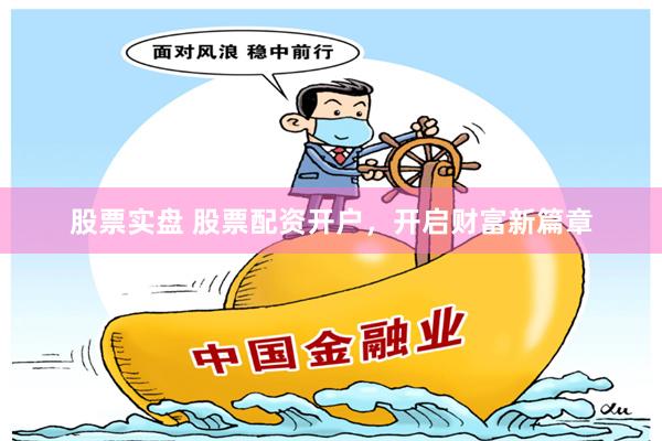 股票实盘 股票配资开户，开启财富新篇章